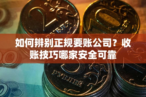 武汉如何辨别正规要账公司？收账技巧哪家安全可靠